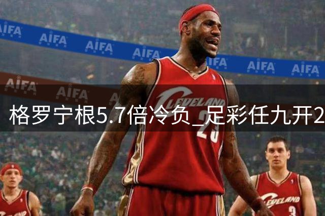 格罗宁根5.7倍冷负 足彩任九开2967注4098元